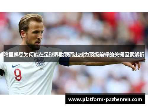 哈里凯恩为何能在足球界脱颖而出成为顶级前锋的关键因素解析