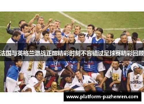 法国与英格兰激战正酣精彩时刻不容错过足球赛精彩回顾