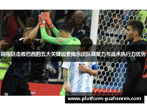 阿根廷击败巴西的五大关键因素揭示团队凝聚力与战术执行力优势