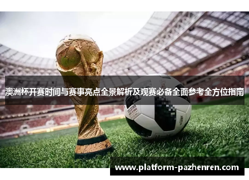 澳洲杯开赛时间与赛事亮点全景解析及观赛必备全面参考全方位指南