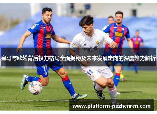 皇马与欧超背后权力格局全面揭秘及未来发展走向的深度趋势解析