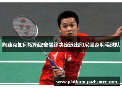 陶菲克如何权衡取舍最终决定退出印尼国家羽毛球队