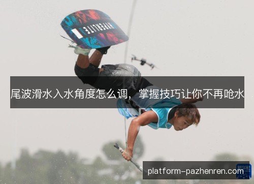 尾波滑水入水角度怎么调，掌握技巧让你不再呛水