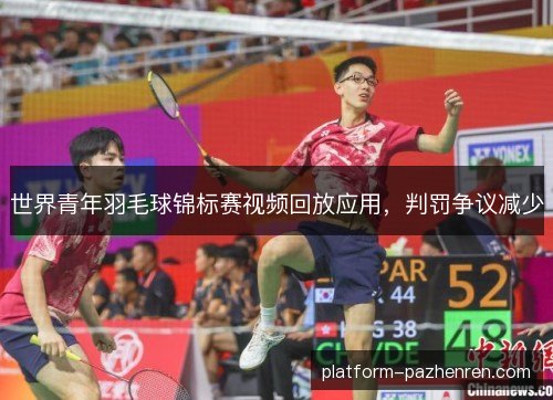 世界青年羽毛球锦标赛视频回放应用，判罚争议减少